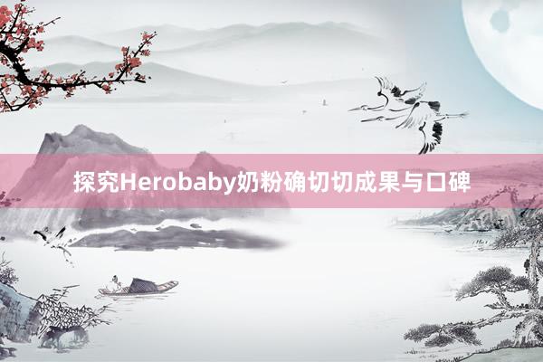 探究Herobaby奶粉确切切成果与口碑