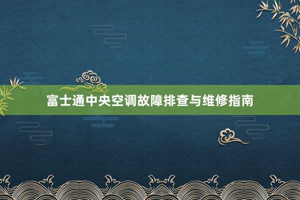 富士通中央空调故障排查与维修指南