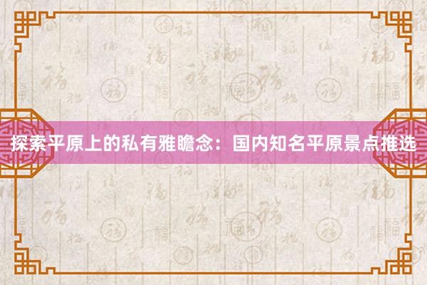 探索平原上的私有雅瞻念：国内知名平原景点推选